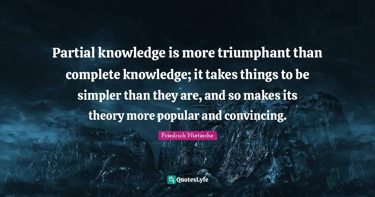 Partial knowledge is more triumphant than complete knowledge; it takes things to be simpler than they are, and so makes its theory more popular and convincing.
