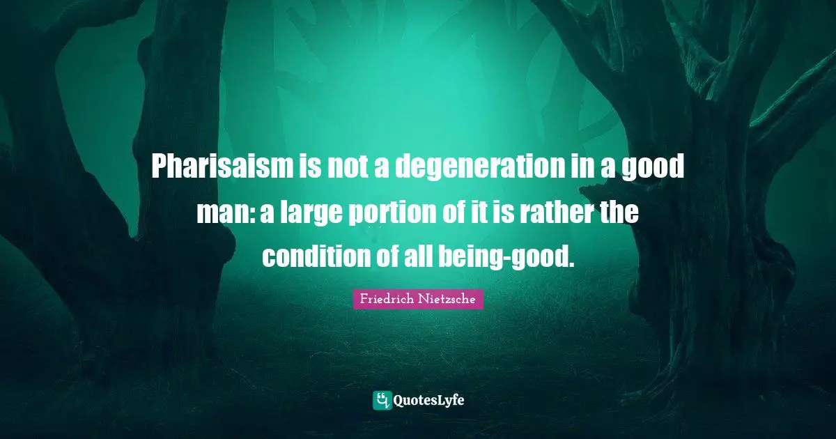 Pharisaism is not a degeneration in a good man: a large portion of it is rather the condition of all being-good.