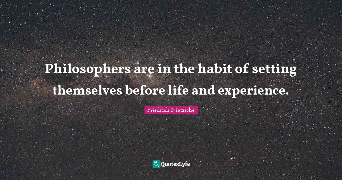Philosophers are in the habit of setting themselves before life and experience.