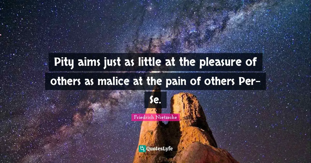 Pity aims just as little at the pleasure of others as malice at the pain of others Per-Se.
