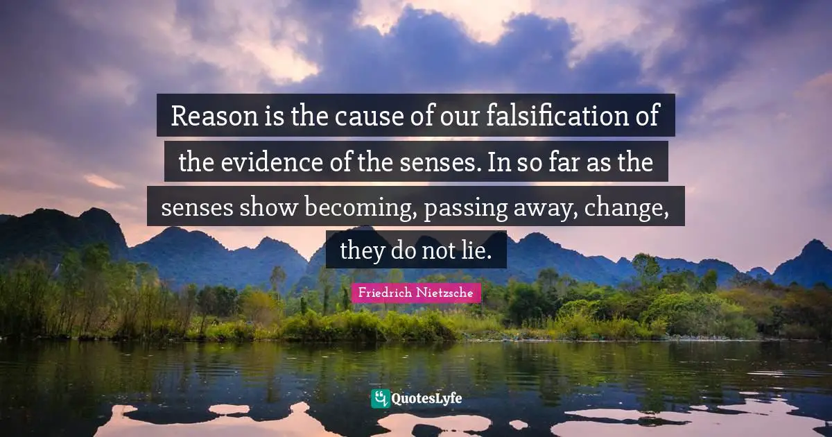 Reason is the cause of our falsification of the evidence of the senses. In so far as the senses show becoming, passing away, change, they do not lie.