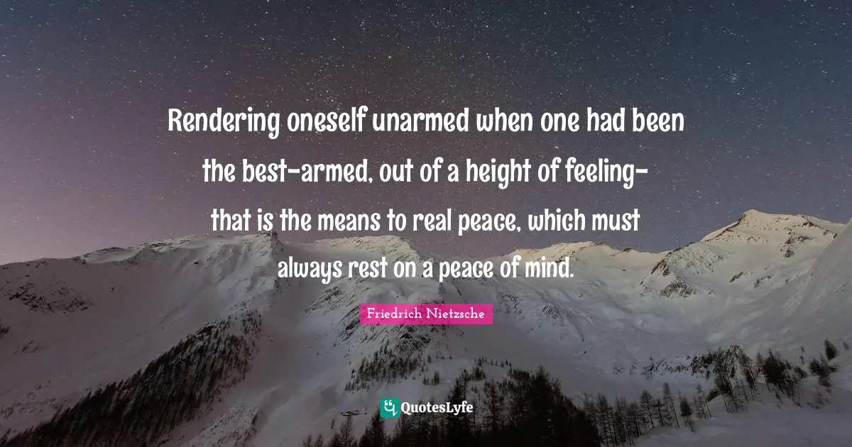 Rendering Quotes: "Rendering oneself unarmed when one had been the best-armed, out of a height of feeling-that is the means to real peace, which must always rest on a peace of mind."
