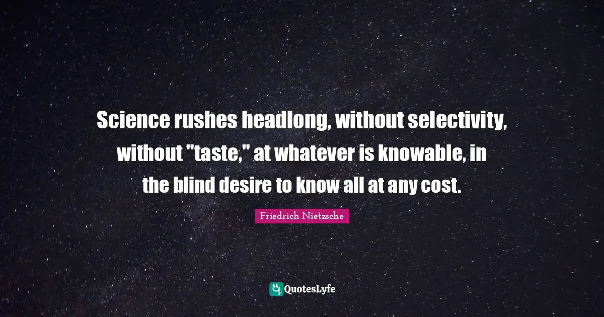 Science rushes headlong, without selectivity, without "taste," at whatever is knowable, in the blind desire to know all at any cost.