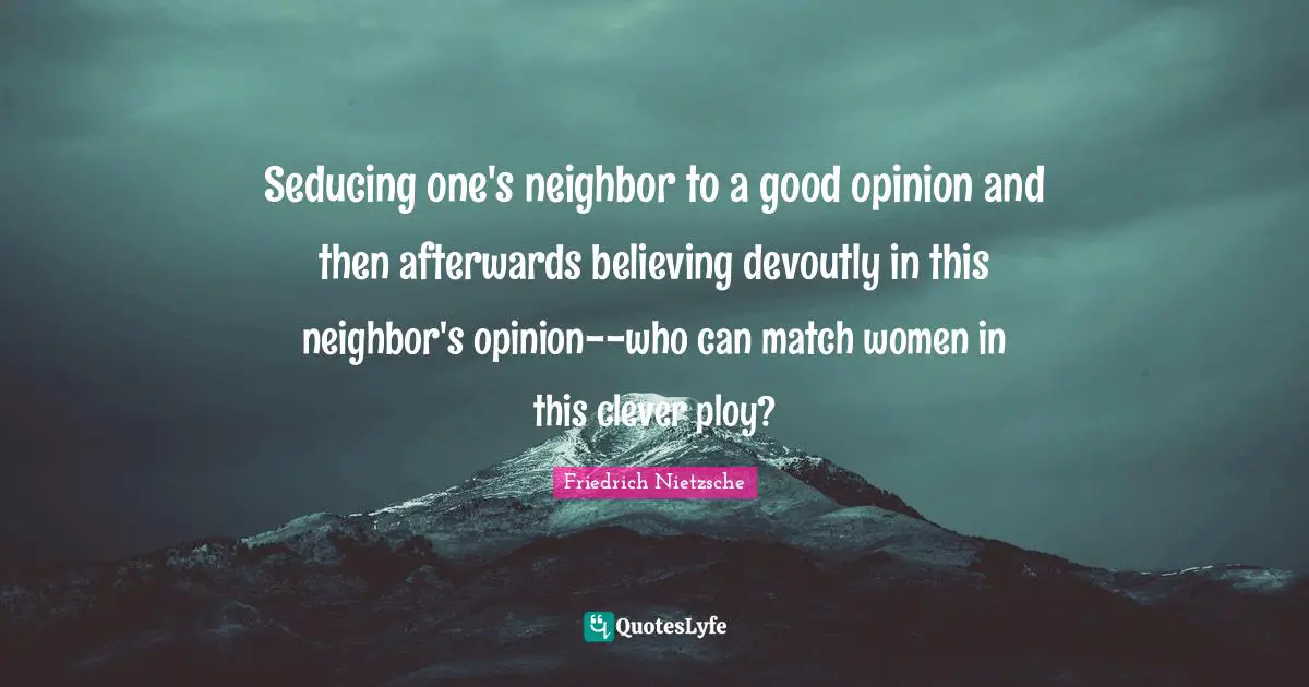 Ploy Quotes: "Seducing one's neighbor to a good opinion and then afterwards believing devoutly in this neighbor's opinion--who can match women in this clever ploy?"
