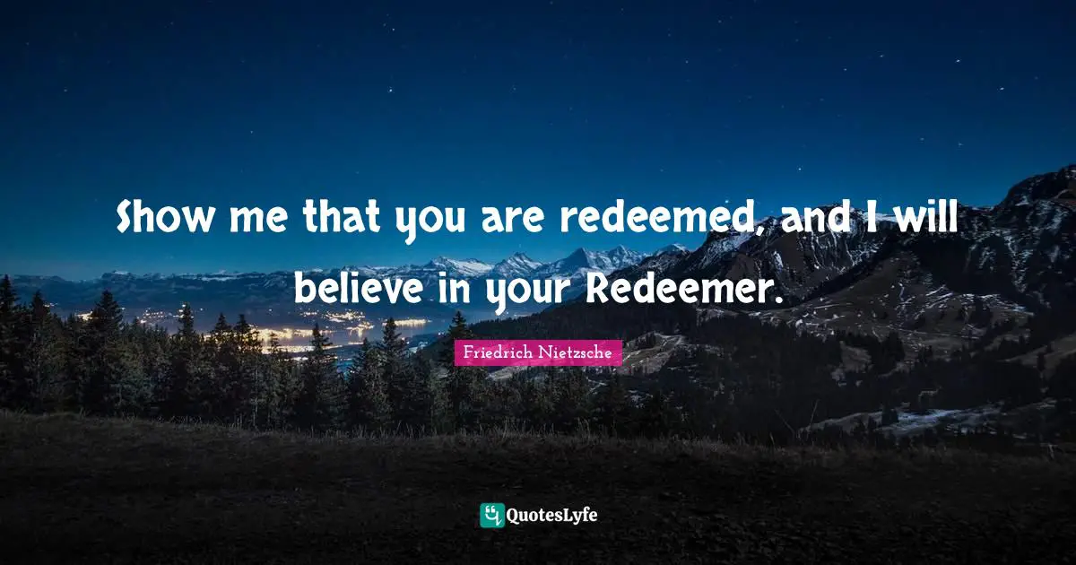 Show me that you are redeemed, and I will believe in your Redeemer.