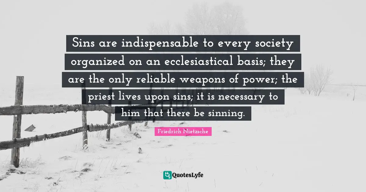 Sins are indispensable to every society organized on an ecclesiastical basis; they are the only reliable weapons of power; the priest lives upon sins; it is necessary to him that there be sinning.