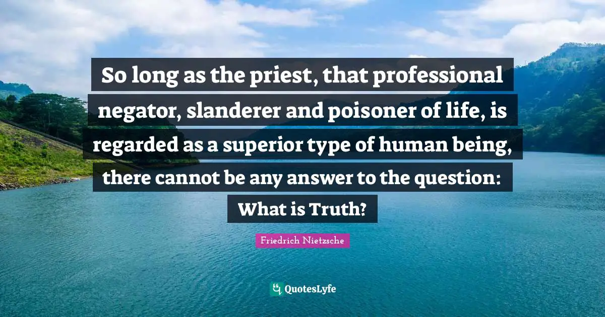 So long as the priest, that professional negator, slanderer and poisoner of life, is regarded as a superior type of human being, there cannot be any answer to the question: What is Truth?