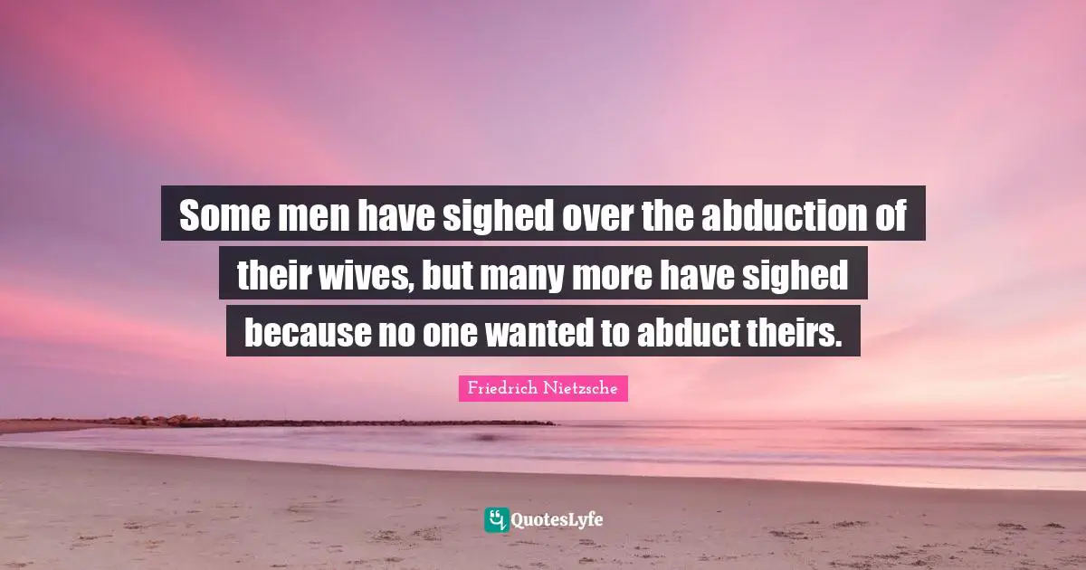 Some men have sighed over the abduction of their wives, but many more have sighed because no one wanted to abduct theirs.