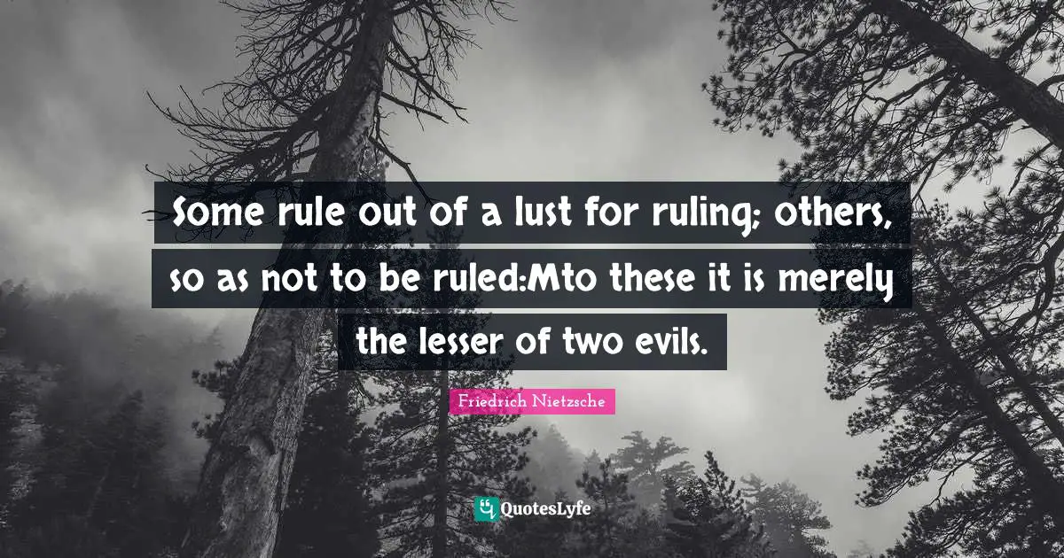 Some rule out of a lust for ruling; others, so as not to be ruled:Mto these it is merely the lesser of two evils.