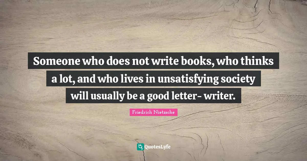 Someone who does not write books, who thinks a lot, and who lives in unsatisfying society will usually be a good letter- writer.