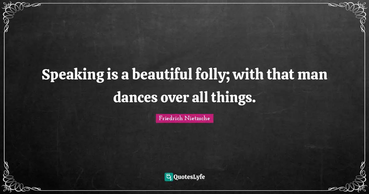 Speaking is a beautiful folly; with that man dances over all things.