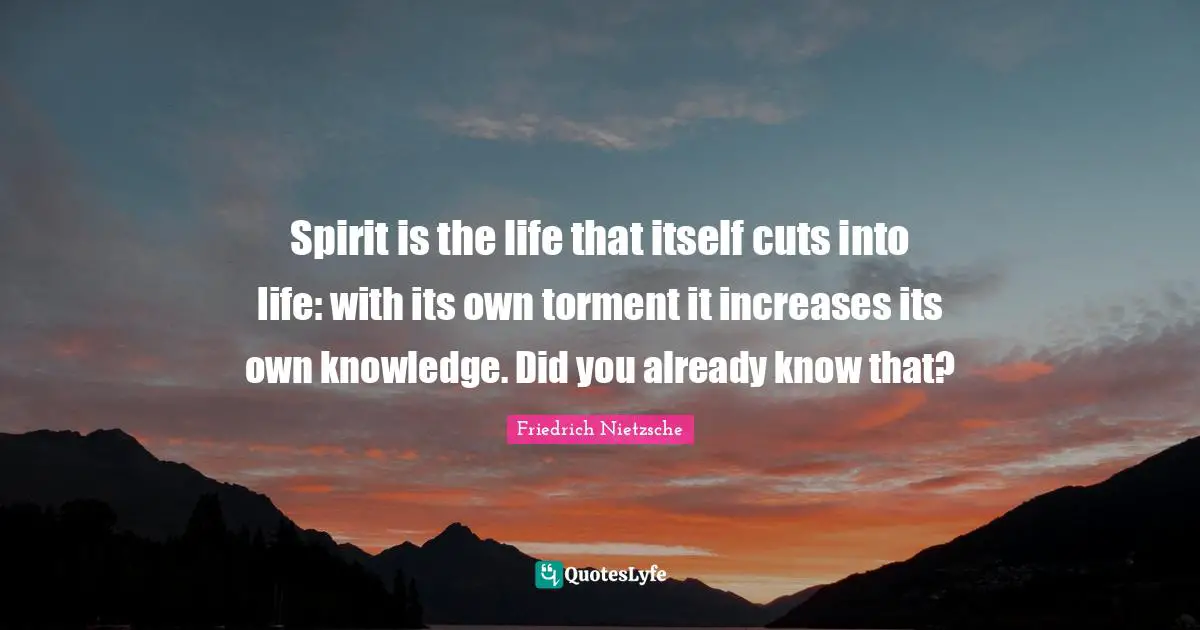 Spirit is the life that itself cuts into life: with its own torment it increases its own knowledge. Did you already know that?