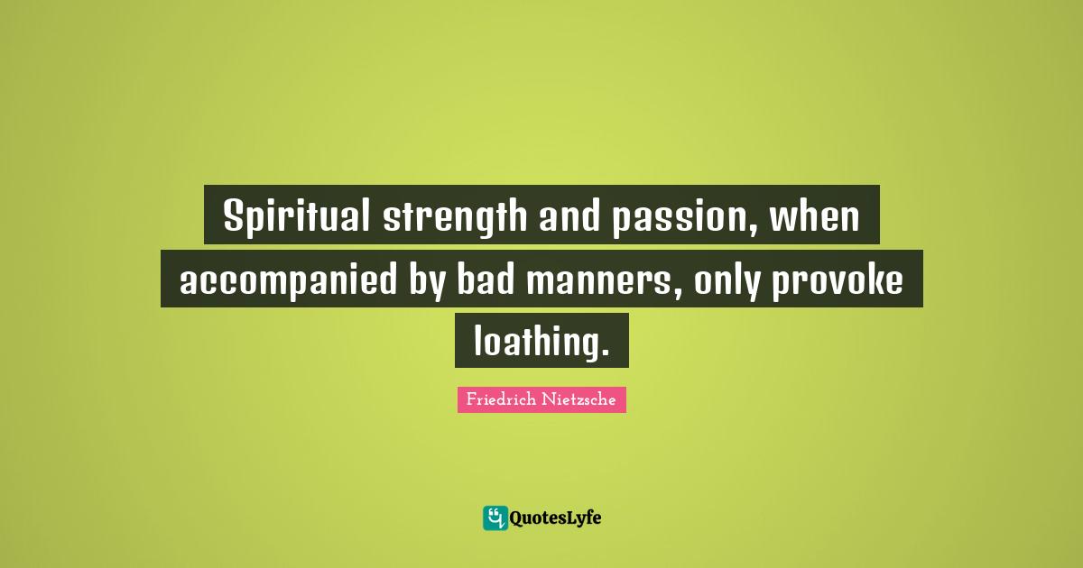 Spiritual strength and passion, when accompanied by bad manners, only provoke loathing.