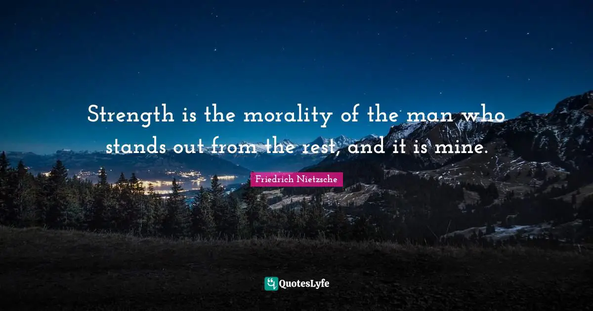 Strength is the morality of the man who stands out from the rest, and it is mine.