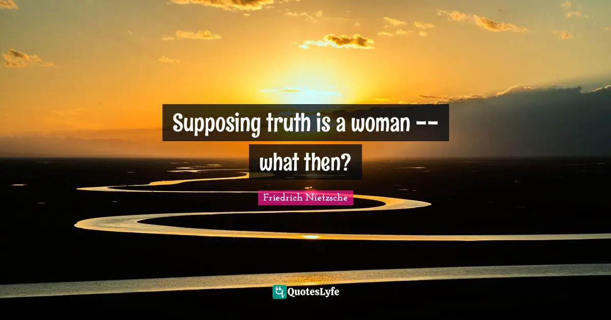 Supposing Quotes: "Supposing truth is a woman -- what then?"