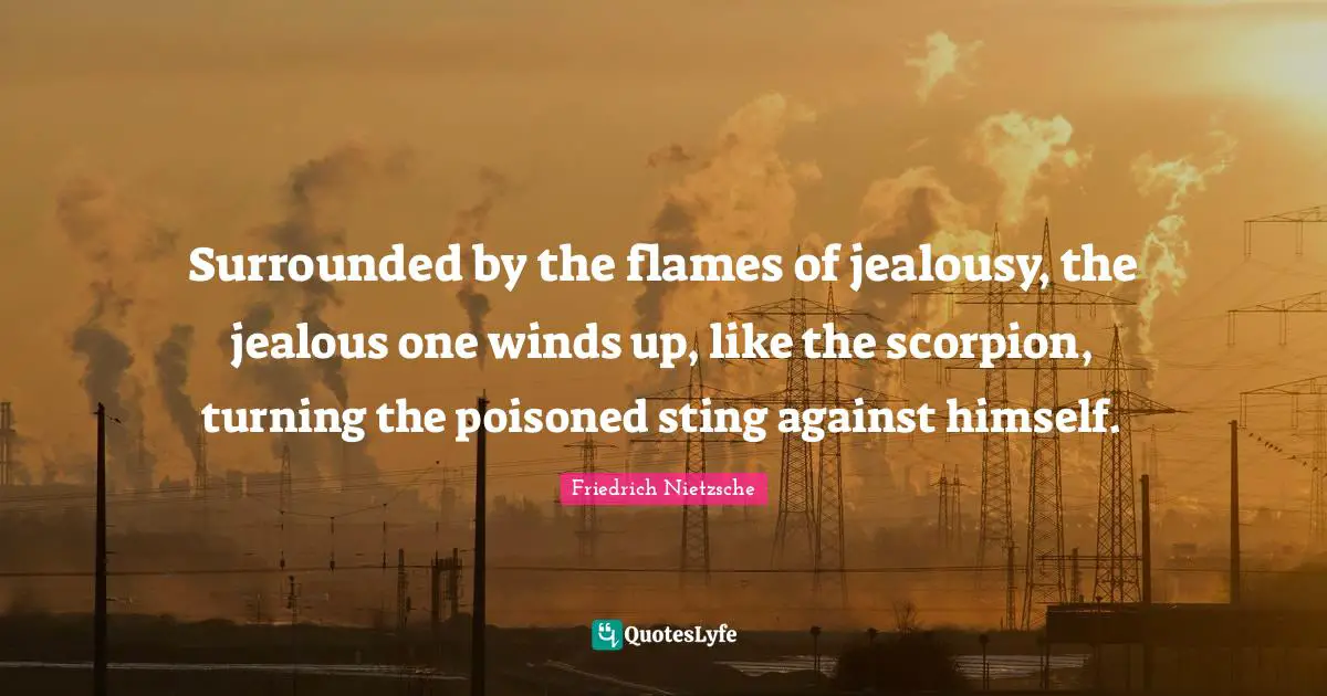 Surrounded by the flames of jealousy, the jealous one winds up, like the scorpion, turning the poisoned sting against himself.