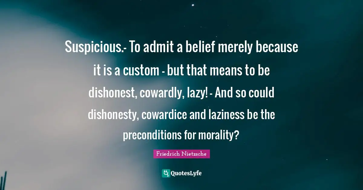 Suspicious.- To admit a belief merely because it is a custom - but that means to be dishonest, cowardly, lazy! - And so could dishonesty, cowardice and laziness be the preconditions for morality?