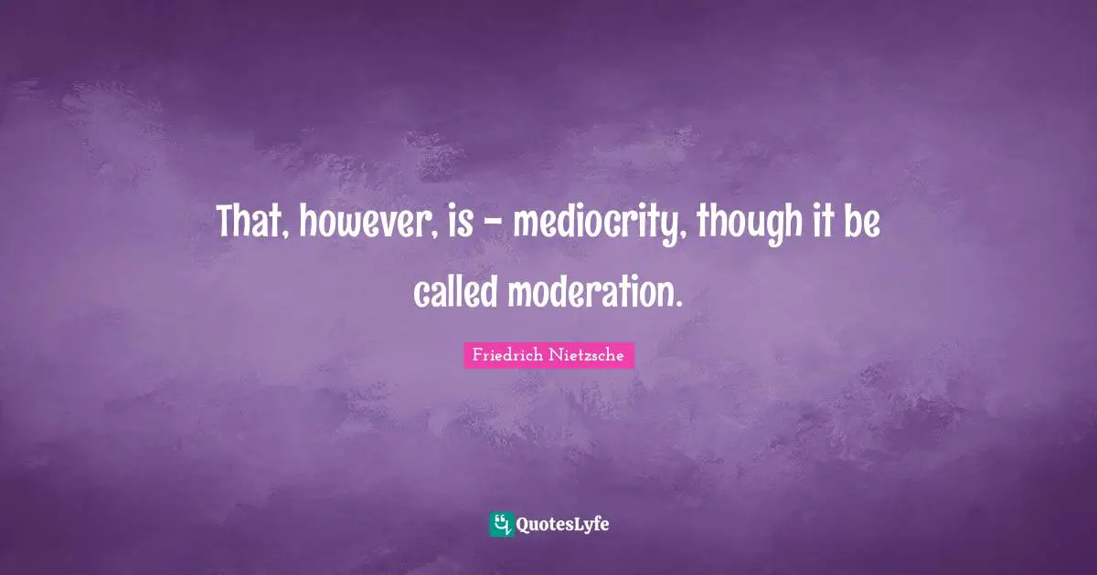 That, however, is - mediocrity, though it be called moderation.