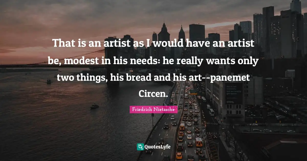 That is an artist as I would have an artist be, modest in his needs: he really wants only two things, his bread and his art--panemet Circen.