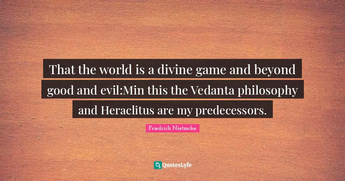 Predecessors Quotes: "That the world is a divine game and beyond good and evil:Min this the Vedanta philosophy and Heraclitus are my predecessors."