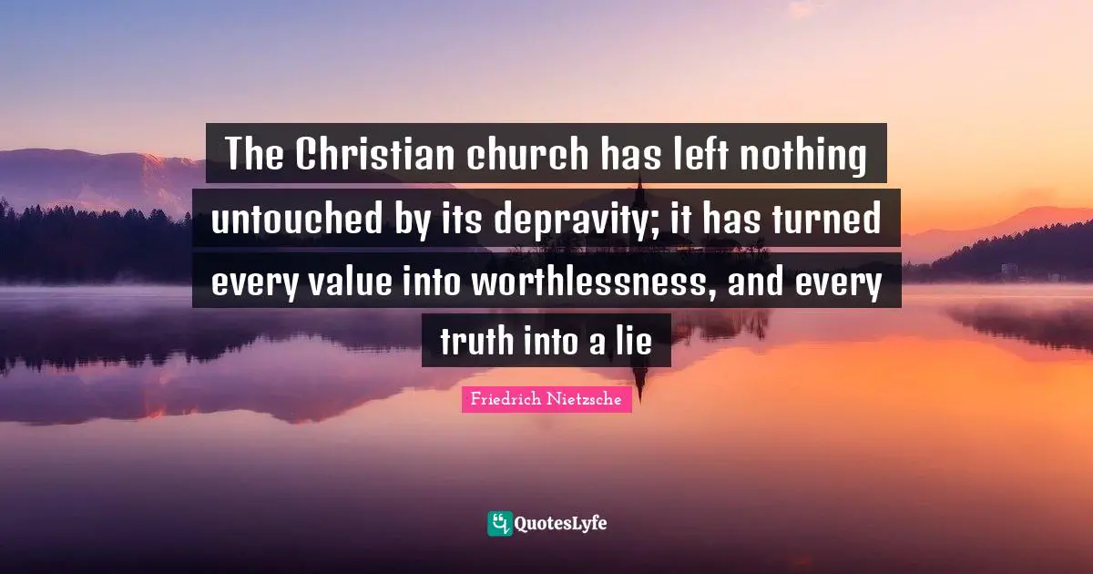 The Christian church has left nothing untouched by its depravity; it has turned every value into worthlessness, and every truth into a lie