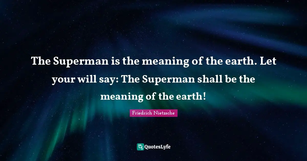 The Superman is the meaning of the earth. Let your will say: The Superman shall be the meaning of the earth!