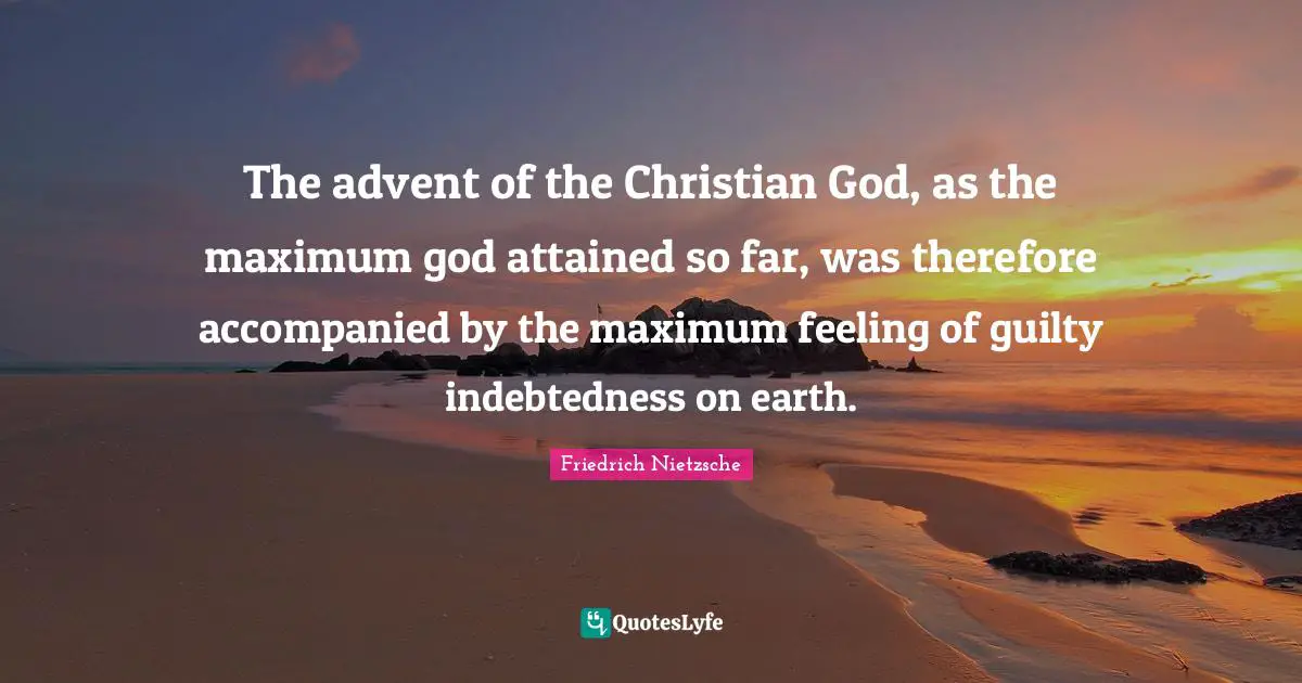 The advent of the Christian God, as the maximum god attained so far, was therefore accompanied by the maximum feeling of guilty indebtedness on earth.