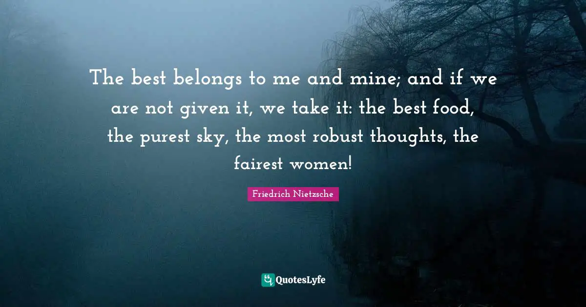 The best belongs to me and mine; and if we are not given it, we take it: the best food, the purest sky, the most robust thoughts, the fairest women!