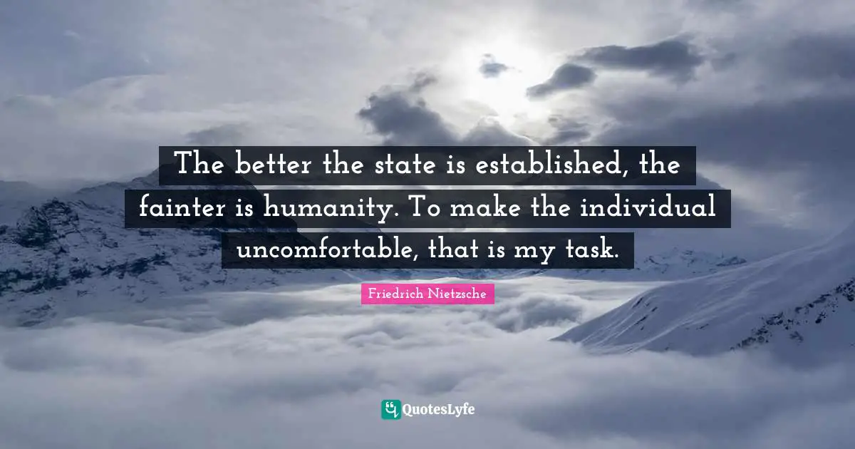 The better the state is established, the fainter is humanity. To make the individual uncomfortable, that is my task.