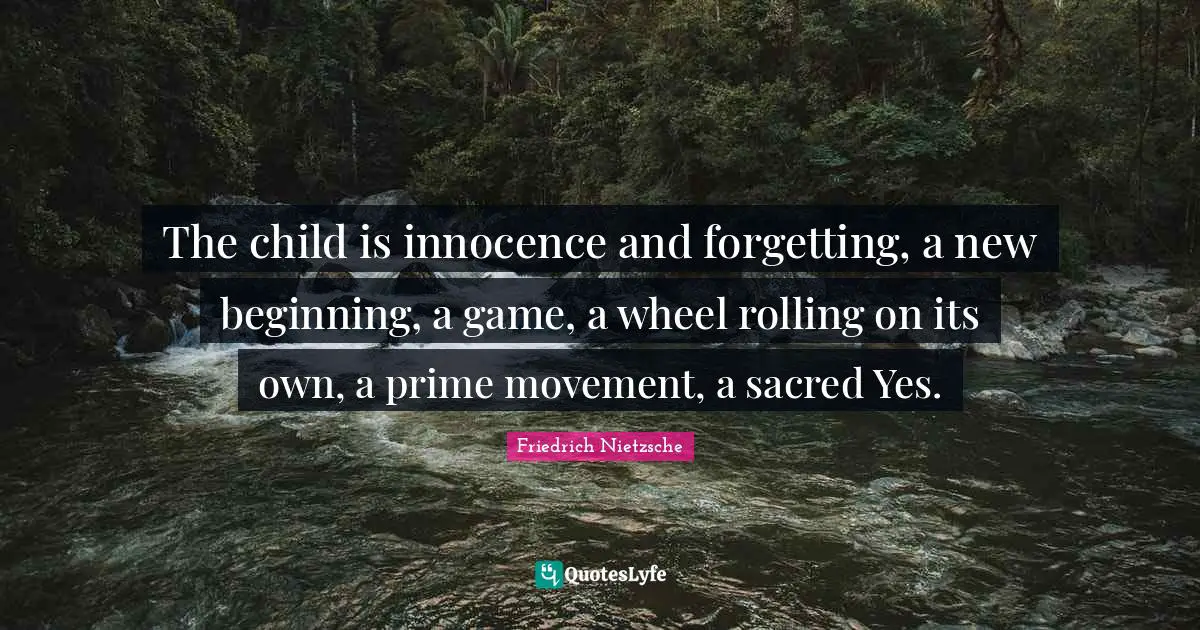 The child is innocence and forgetting, a new beginning, a game, a wheel rolling on its own, a prime movement, a sacred Yes.