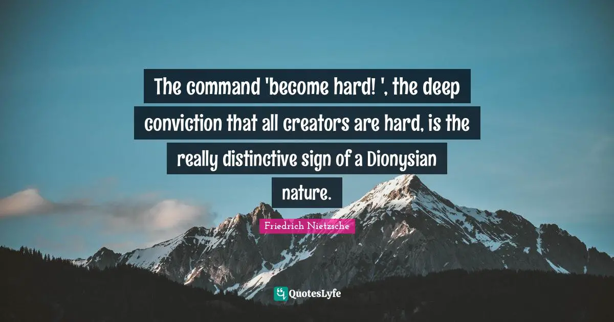 The command 'become hard! ', the deep conviction that all creators are hard, is the really distinctive sign of a Dionysian nature.