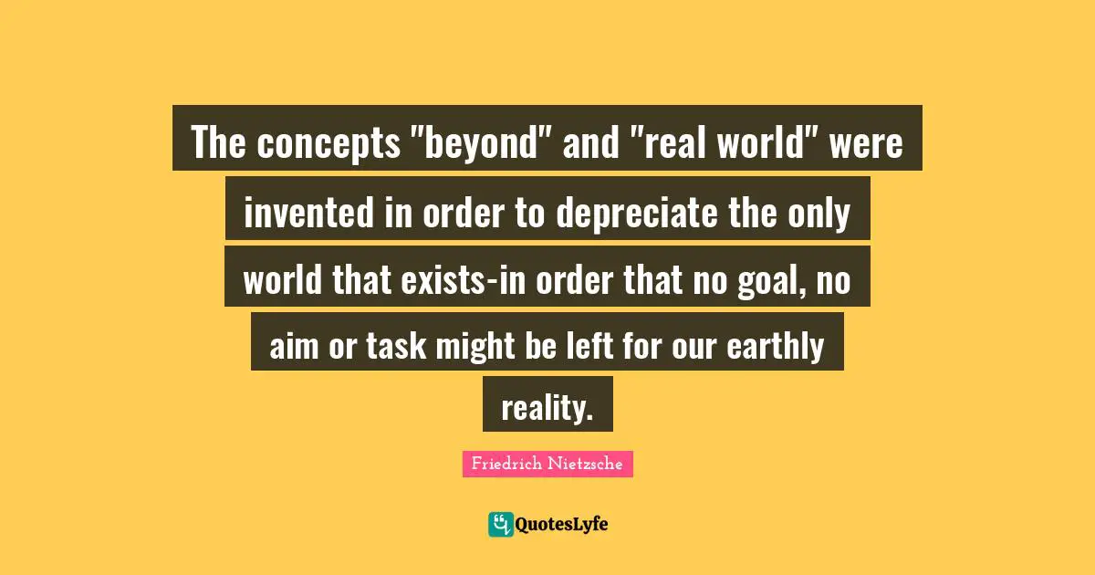 The concepts "beyond" and "real world" were invented in order to depreciate the only world that exists-in order that no goal, no aim or task might be left for our earthly reality.
