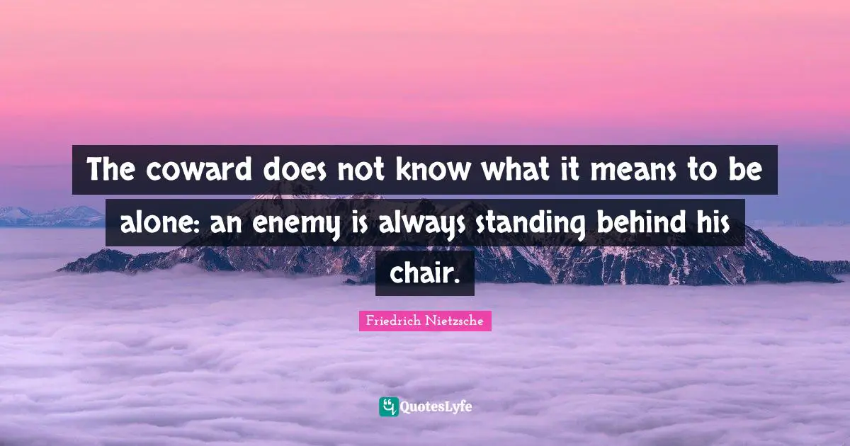 The coward does not know what it means to be alone: an enemy is always standing behind his chair.