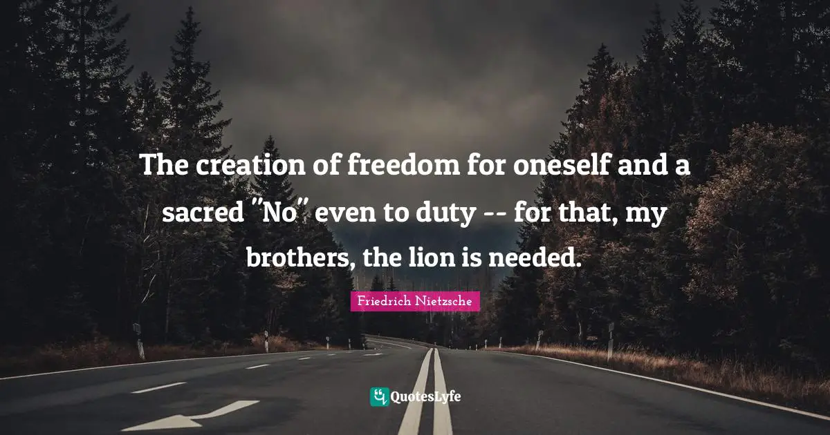 The creation of freedom for oneself and a sacred "No" even to duty -- for that, my brothers, the lion is needed.