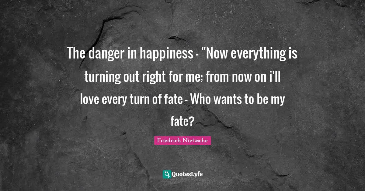 The danger in happiness - "Now everything is turning out right for me; from now on i'll love every turn of fate - Who wants to be my fate?