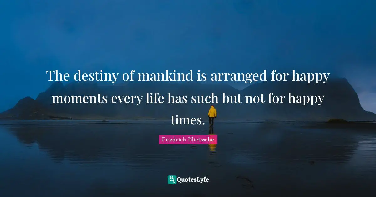 The destiny of mankind is arranged for happy moments every life has such but not for happy times.