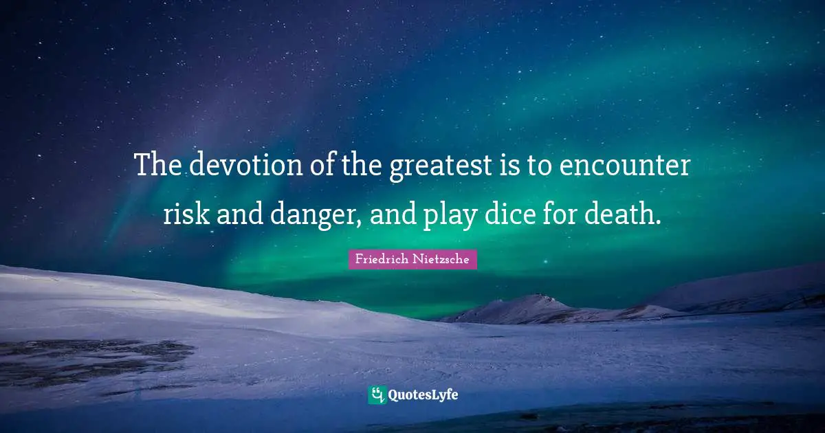 The devotion of the greatest is to encounter risk and danger, and play dice for death.