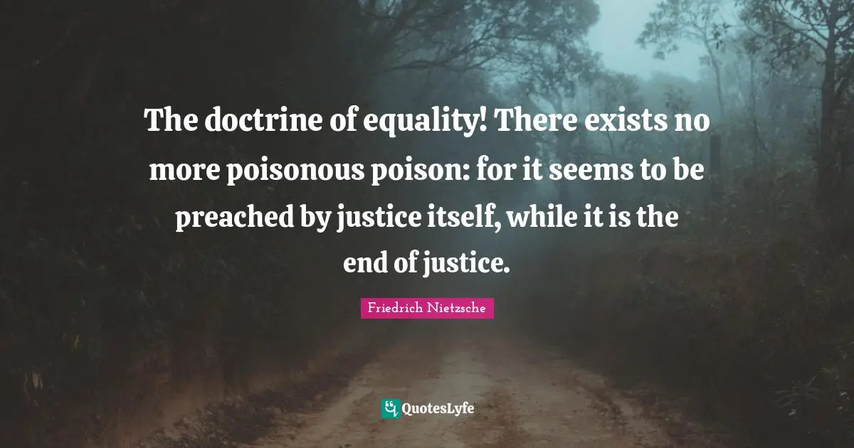 The doctrine of equality! There exists no more poisonous poison: for it seems to be preached by justice itself, while it is the end of justice.