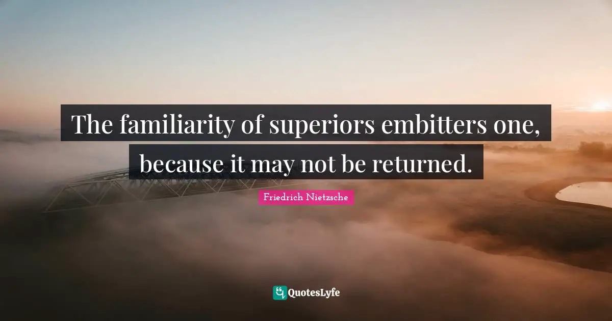 The familiarity of superiors embitters one, because it may not be returned.