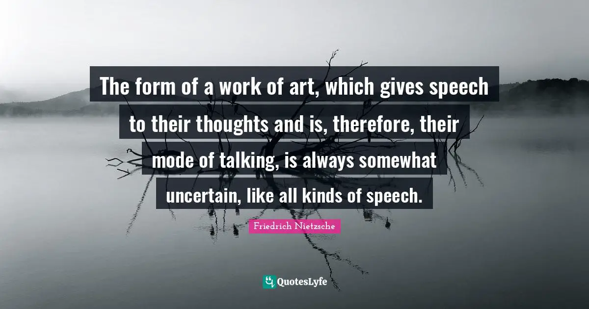 The form of a work of art, which gives speech to their thoughts and is, therefore, their mode of talking, is always somewhat uncertain, like all kinds of speech.