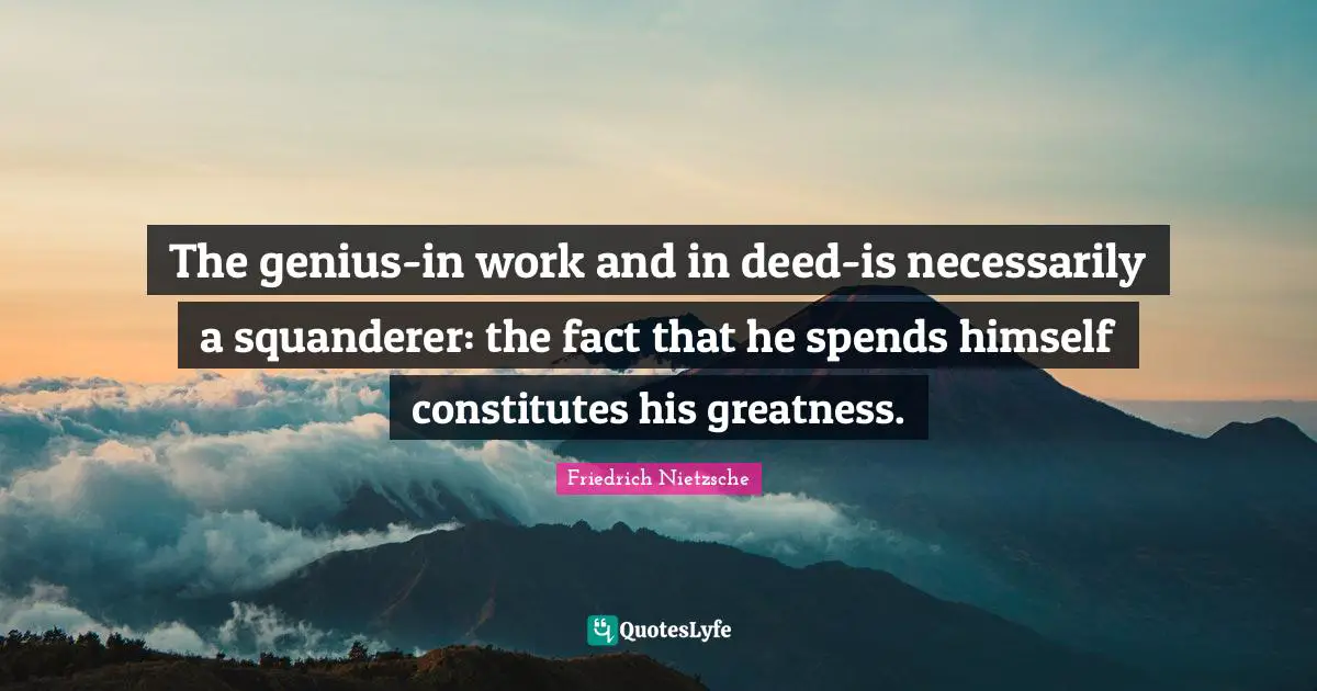 The genius-in work and in deed-is necessarily a squanderer: the fact that he spends himself constitutes his greatness.