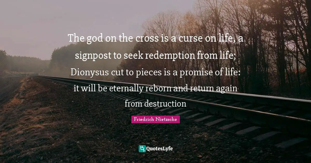 Cutting Quotes: "The god on the cross is a curse on life, a signpost to seek redemption from life; Dionysus cut to pieces is a promise of life: it will be eternally reborn and return again from destruction"