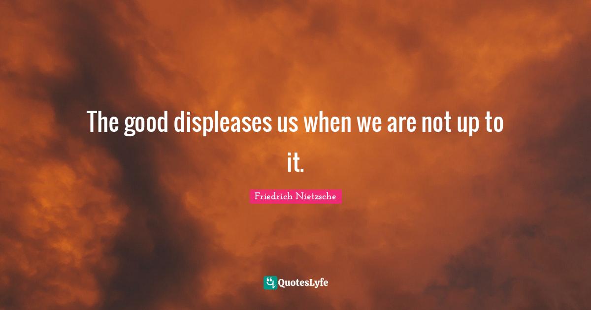 The good displeases us when we are not up to it.