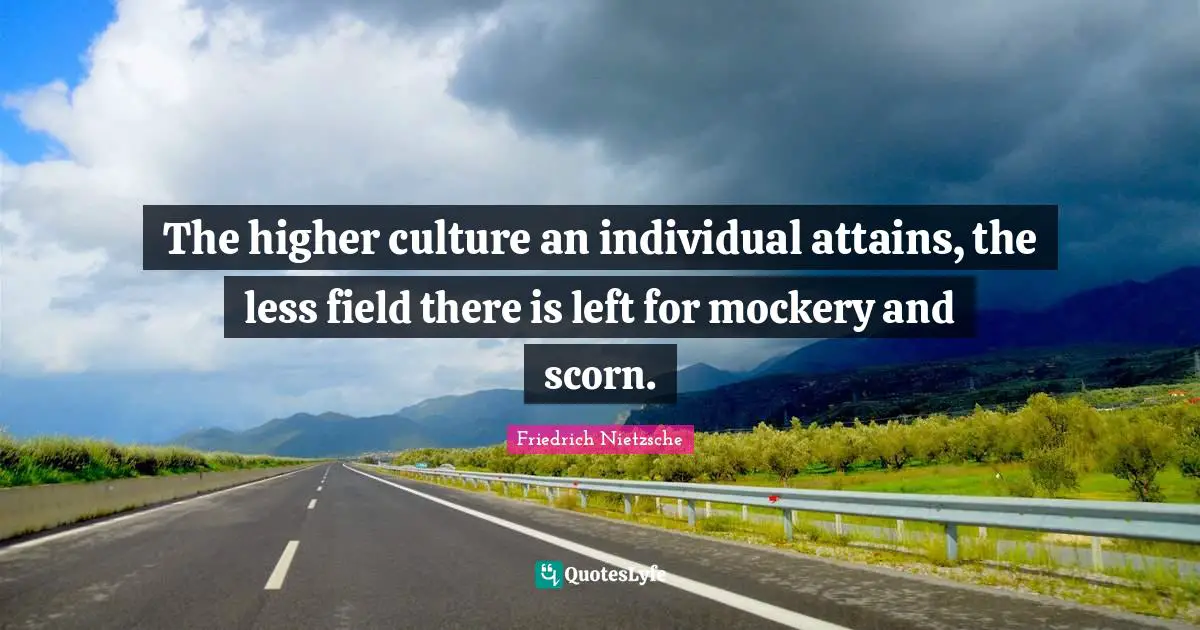 The higher culture an individual attains, the less field there is left for mockery and scorn.