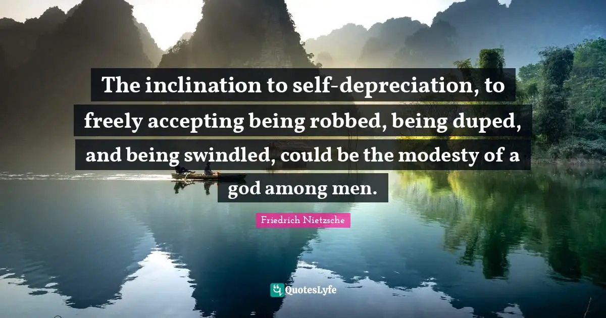 The inclination to self-depreciation, to freely accepting being robbed, being duped, and being swindled, could be the modesty of a god among men.