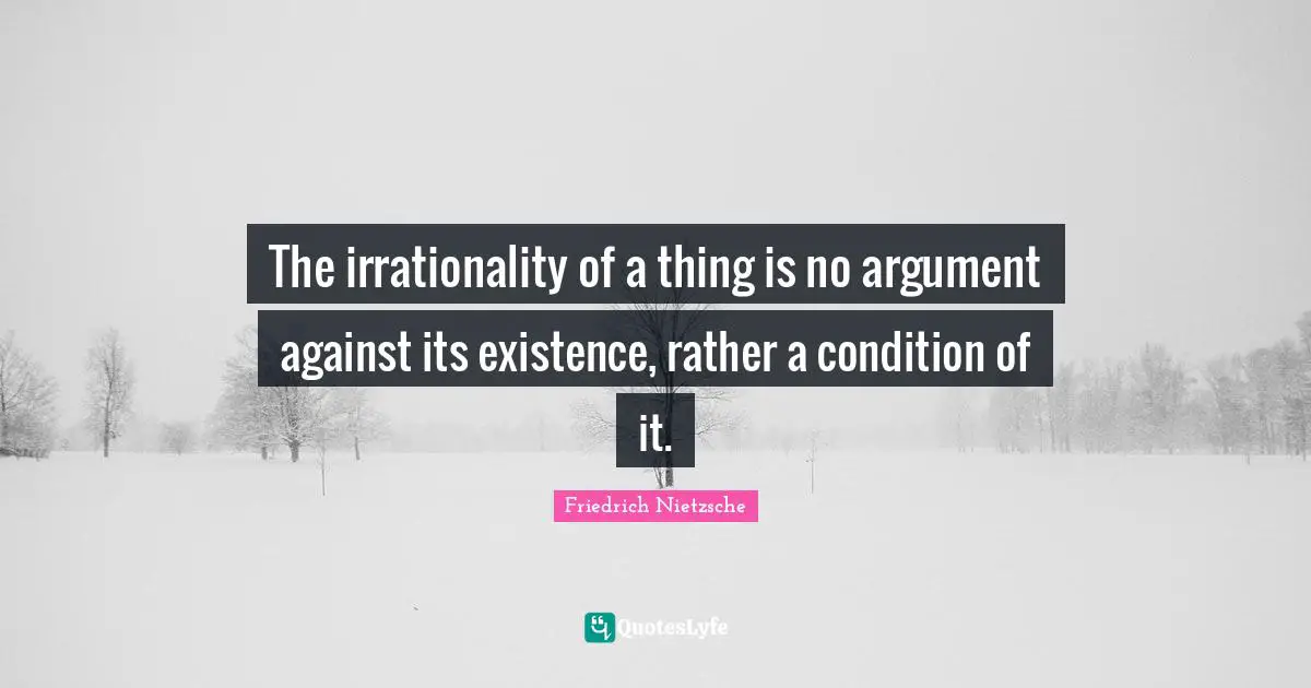 Existence Quotes: "The irrationality of a thing is no argument against its existence, rather a condition of it."