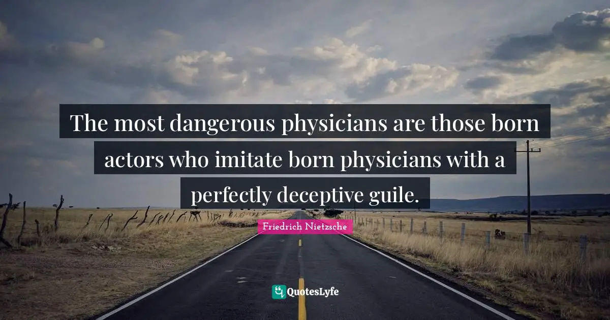The most dangerous physicians are those born actors who imitate born physicians with a perfectly deceptive guile.