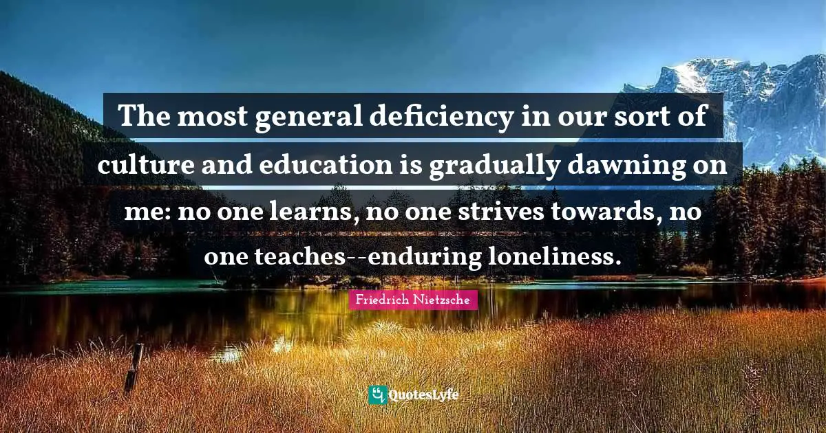 Deficiency Quotes: "The most general deficiency in our sort of culture and education is gradually dawning on me: no one learns, no one strives towards, no one teaches--enduring loneliness."