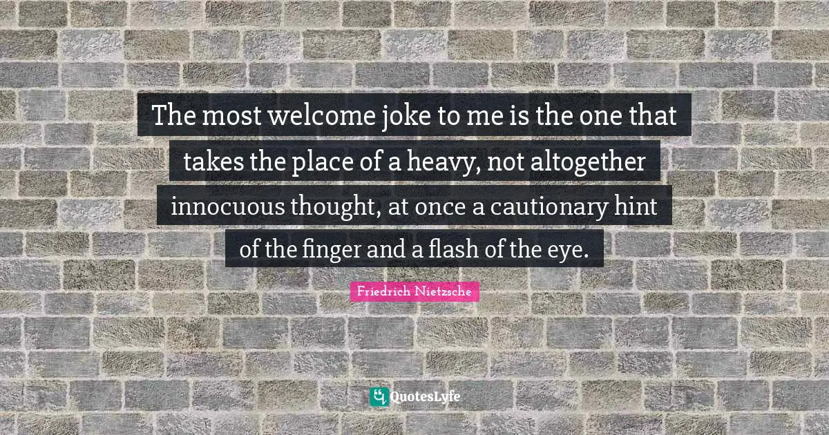 The most welcome joke to me is the one that takes the place of a heavy, not altogether innocuous thought, at once a cautionary hint of the finger and a flash of the eye.