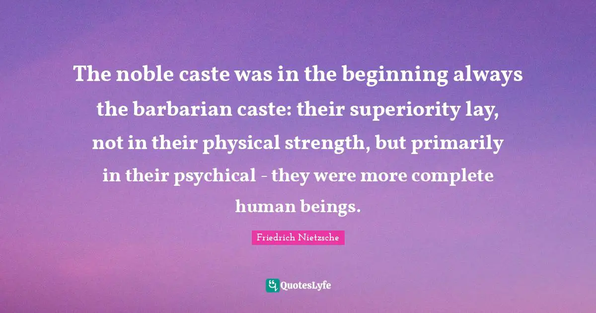 The noble caste was in the beginning always the barbarian caste: their superiority lay, not in their physical strength, but primarily in their psychical - they were more complete human beings.